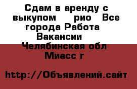 Сдам в аренду с выкупом kia рио - Все города Работа » Вакансии   . Челябинская обл.,Миасс г.